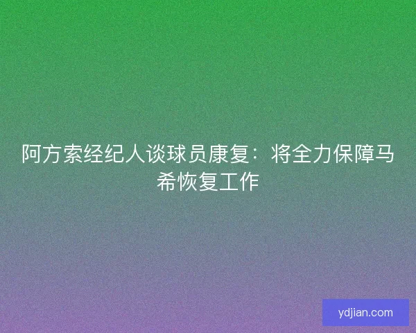 阿方索经纪人谈球员康复：将全力保障马希恢复工作