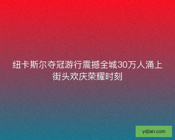 纽卡斯尔夺冠游行震撼全城30万人涌上街头欢庆荣耀时刻 纽卡斯尔夺冠游行震撼全城30万人涌上街头欢庆荣耀时刻