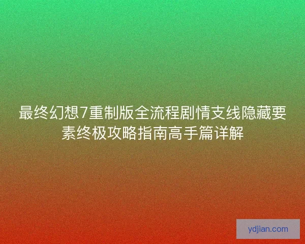 最终幻想7重制版全流程剧情支线隐藏要素终极攻略指南高手篇详解 最终幻想7重制版全流程剧情支线隐藏要素终极攻略指南高手篇详解