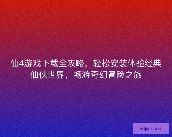 仙4游戏下载全攻略，轻松安装体验经典仙侠世界，畅游奇幻冒险之旅
