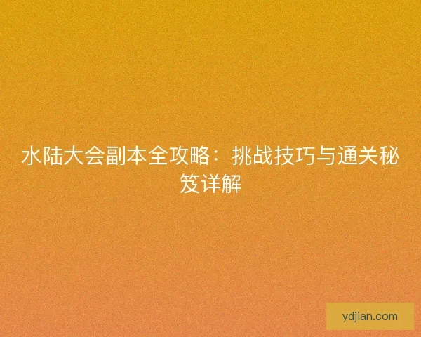 水陆大会副本全攻略：挑战技巧与通关秘笈详解