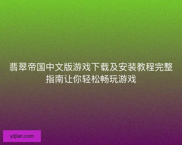 翡翠帝国中文版游戏下载及安装教程完整指南让你轻松畅玩游戏 翡翠帝国中文版游戏下载及安装教程完整指南让你轻松畅玩游戏