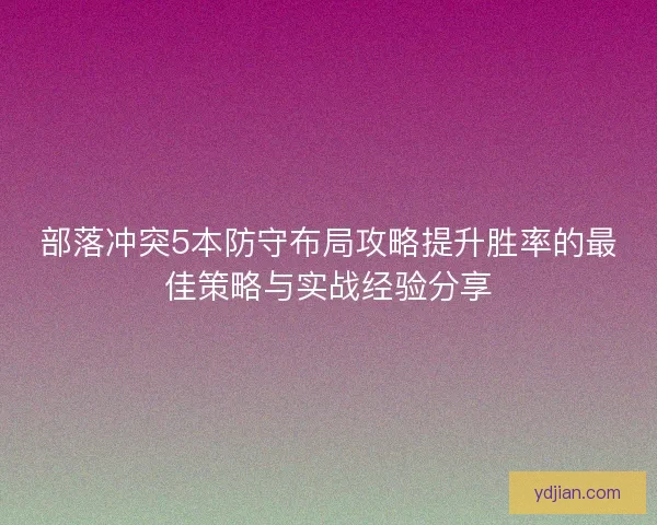 部落冲突5本防守布局攻略提升胜率的最佳策略与实战经验分享