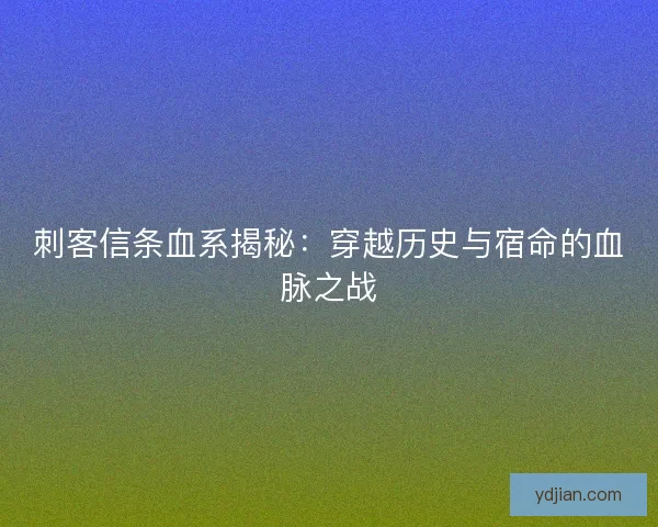 刺客信条血系揭秘：穿越历史与宿命的血脉之战