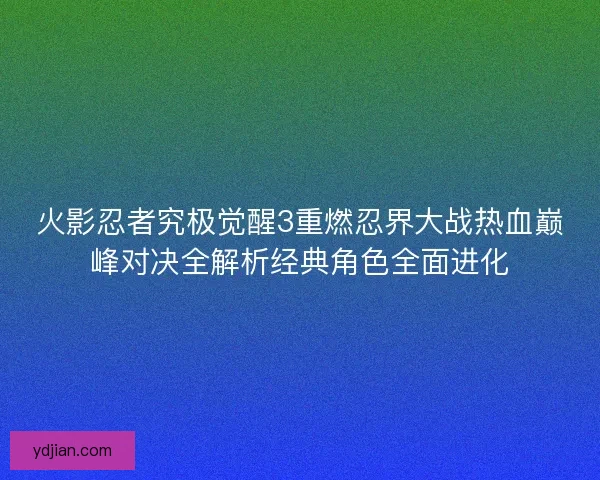 火影忍者究极觉醒3重燃忍界大战热血巅峰对决全解析经典角色全面进化