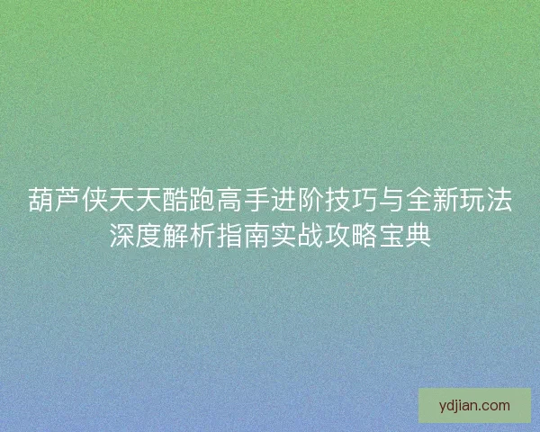 葫芦侠天天酷跑高手进阶技巧与全新玩法深度解析指南实战攻略宝典