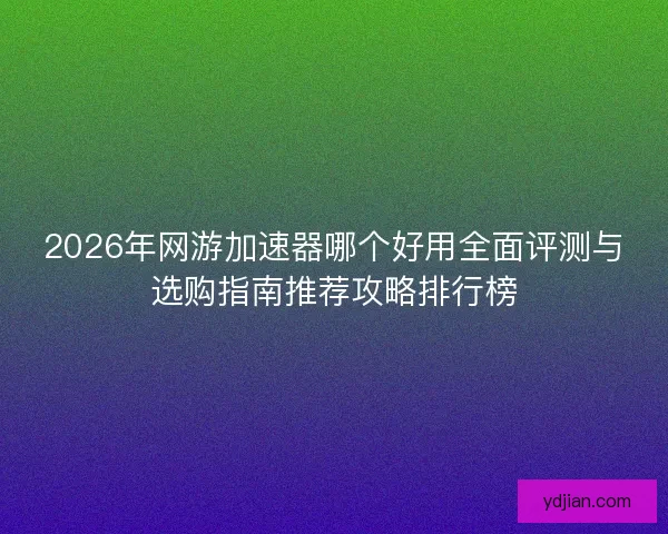 2026年网游加速器哪个好用全面评测与选购指南推荐攻略排行榜 2026年网游加速器哪个好用全面评测与选购指南推荐攻略排行榜