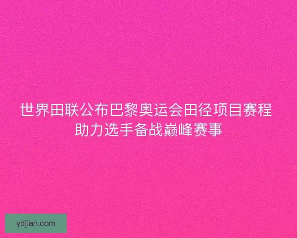世界田联公布巴黎奥运会田径项目赛程 助力选手备战巅峰赛事