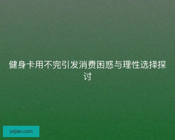 健身卡用不完引发消费困惑与理性选择探讨