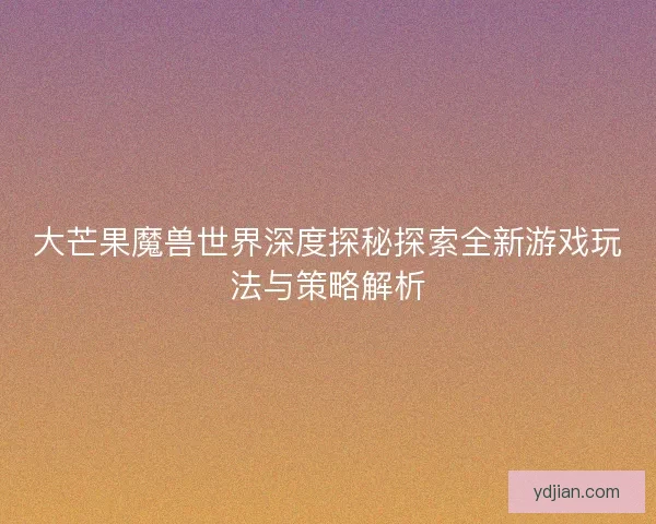 大芒果魔兽世界深度探秘探索全新游戏玩法与策略解析