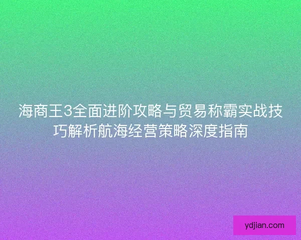 海商王3全面进阶攻略与贸易称霸实战技巧解析航海经营策略深度指南