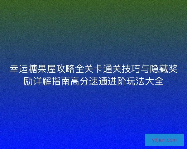 幸运糖果屋攻略全关卡通关技巧与隐藏奖励详解指南高分速通进阶玩法大全