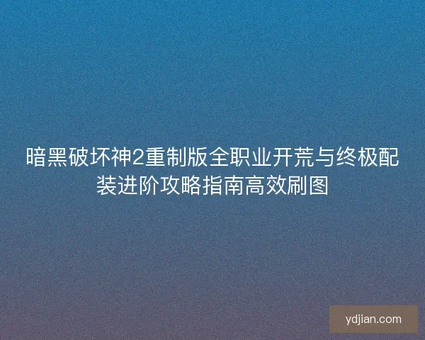 暗黑破坏神2重制版全职业开荒与终极配装进阶攻略指南高效刷图