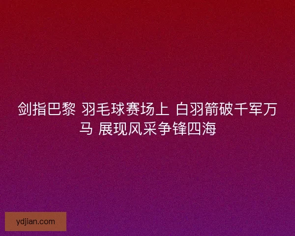剑指巴黎 羽毛球赛场上 白羽箭破千军万马 展现风采争锋四海
