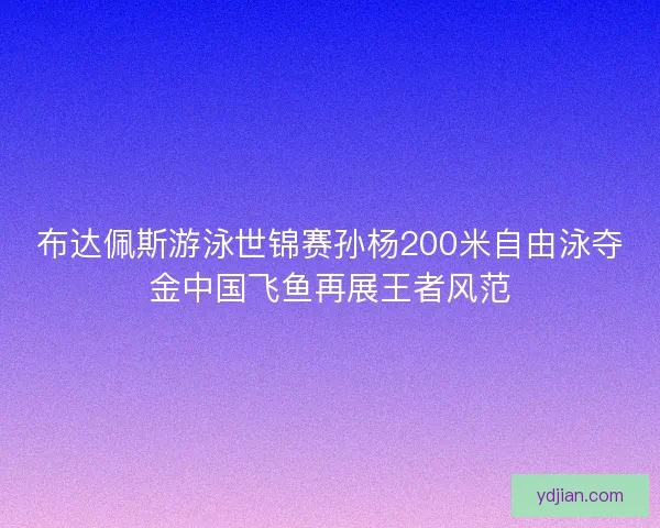 布达佩斯游泳世锦赛孙杨200米自由泳夺金中国飞鱼再展王者风范