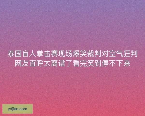 泰国盲人拳击赛现场爆笑裁判对空气狂判网友直呼太离谱了看完笑到停不下来