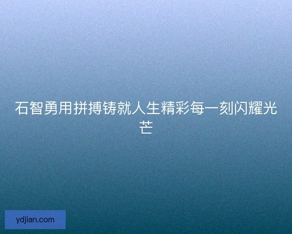 石智勇用拼搏铸就人生精彩每一刻闪耀光芒 石智勇用拼搏铸就人生精彩每一刻闪耀光芒