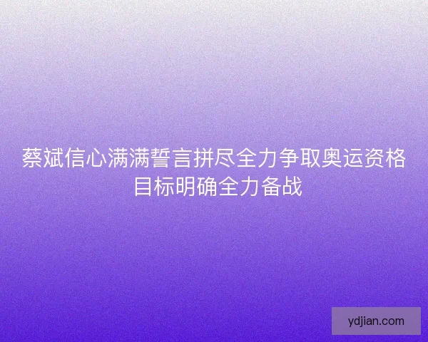 蔡斌信心满满誓言拼尽全力争取奥运资格 目标明确全力备战 蔡斌信心满满誓言拼尽全力争取奥运资格 目标明确全力备战