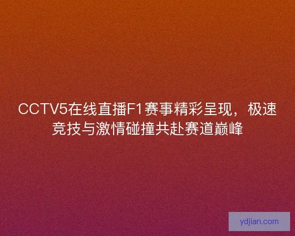 CCTV5在线直播F1赛事精彩呈现，极速竞技与激情碰撞共赴赛道巅峰