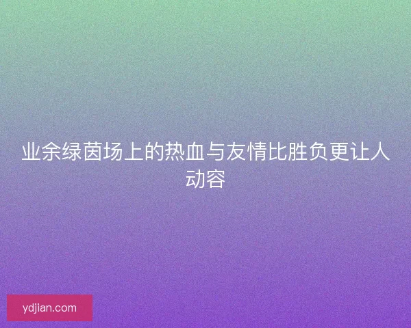 业余绿茵场上的热血与友情比胜负更让人动容