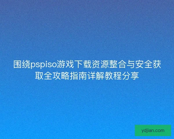 围绕pspiso游戏下载资源整合与安全获取全攻略指南详解教程分享