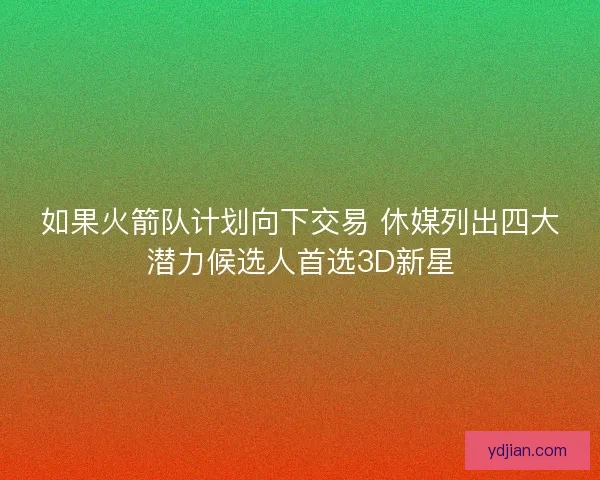 如果火箭队计划向下交易 休媒列出四大潜力候选人首选3D新星