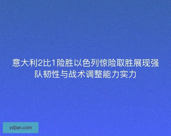 意大利2比1险胜以色列惊险取胜展现强队韧性与战术调整能力实力