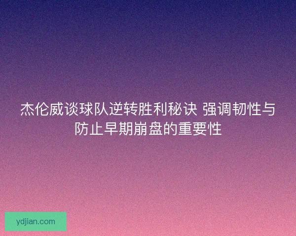 杰伦威谈球队逆转胜利秘诀 强调韧性与防止早期崩盘的重要性