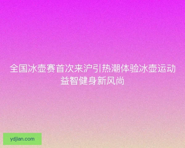全国冰壶赛首次来沪引热潮体验冰壶运动益智健身新风尚