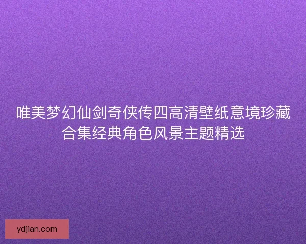 唯美梦幻仙剑奇侠传四高清壁纸意境珍藏合集经典角色风景主题精选