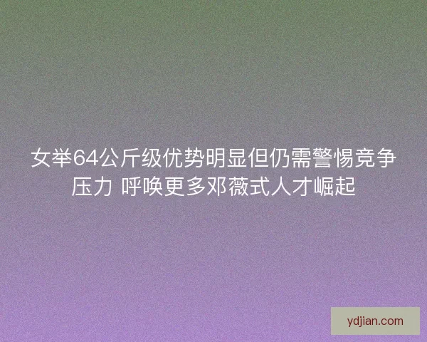 女举64公斤级优势明显但仍需警惕竞争压力 呼唤更多邓薇式人才崛起