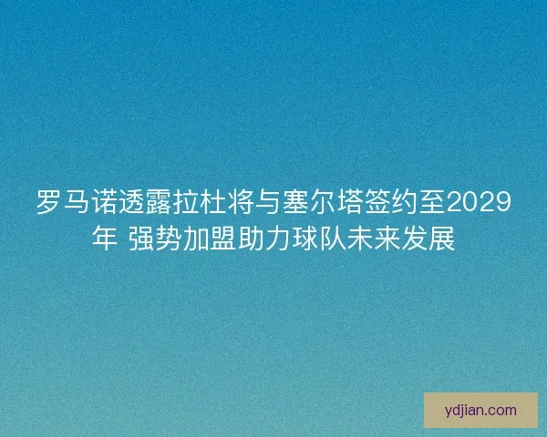 罗马诺透露拉杜将与塞尔塔签约至2029年 强势加盟助力球队未来发展