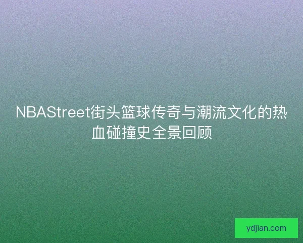 NBAStreet街头篮球传奇与潮流文化的热血碰撞史全景回顾 NBAStreet街头篮球传奇与潮流文化的热血碰撞史全景回顾