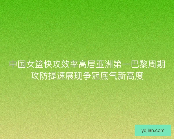 中国女篮快攻效率高居亚洲第一巴黎周期攻防提速展现争冠底气新高度 中国女篮快攻效率高居亚洲第一巴黎周期攻防提速展现争冠底气新高度