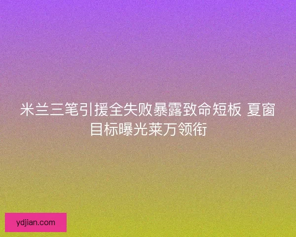 米兰三笔引援全失败暴露致命短板 夏窗目标曝光莱万领衔 米兰三笔引援全失败暴露致命短板 夏窗目标曝光莱万领衔