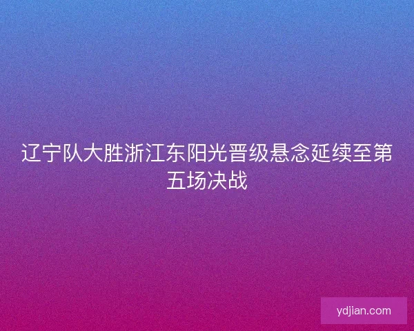 辽宁队大胜浙江东阳光晋级悬念延续至第五场决战