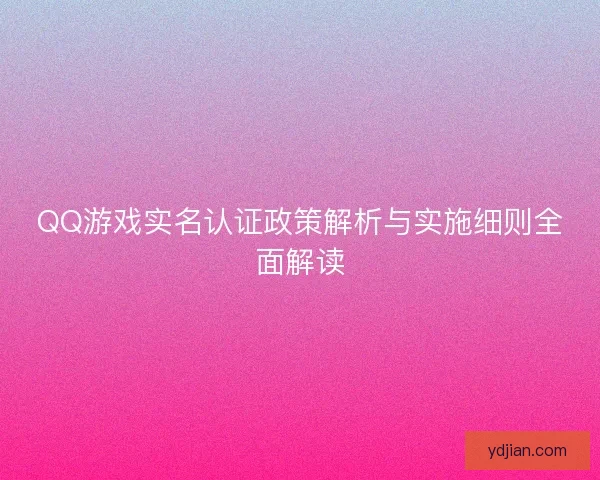 QQ游戏实名认证政策解析与实施细则全面解读 QQ游戏实名认证政策解析与实施细则全面解读