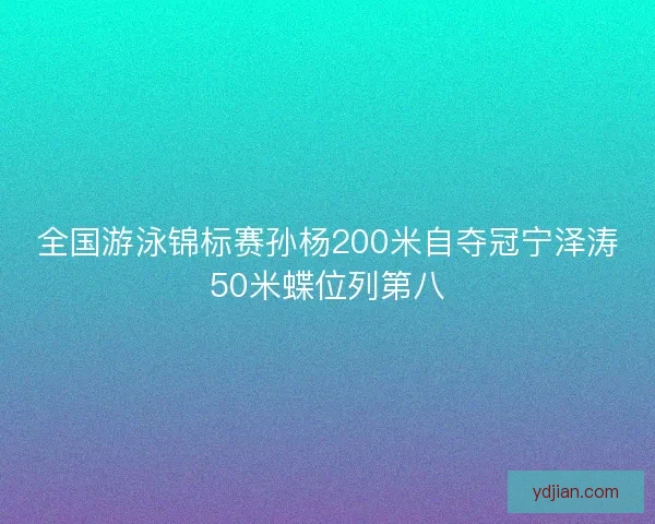 全国游泳锦标赛孙杨200米自夺冠宁泽涛50米蝶位列第八