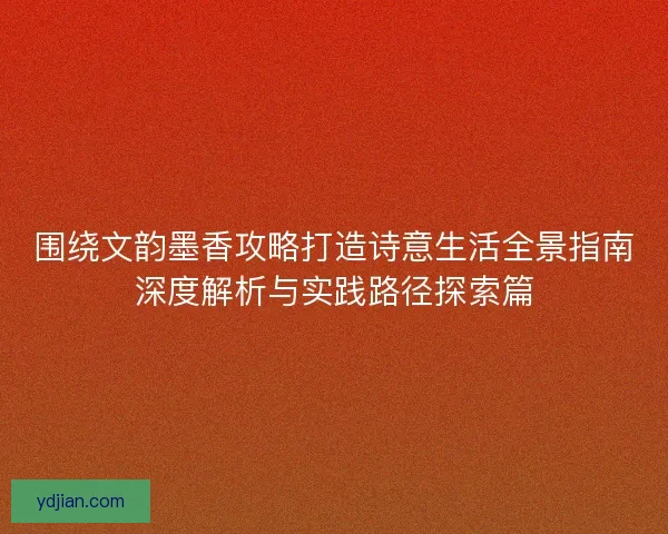 围绕文韵墨香攻略打造诗意生活全景指南深度解析与实践路径探索篇