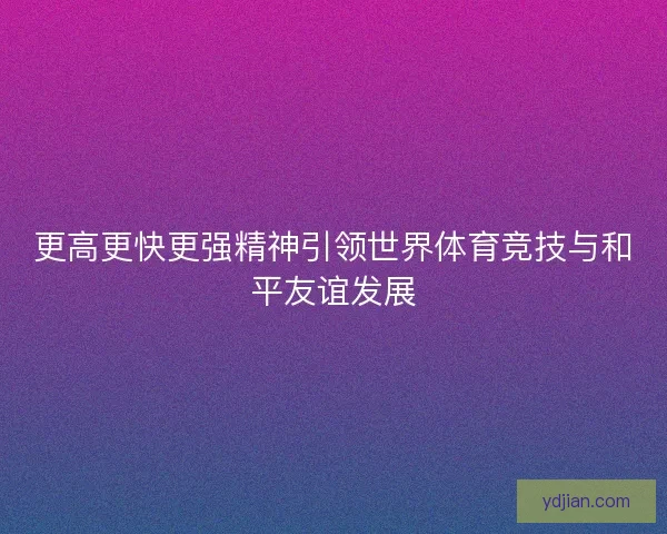 更高更快更强精神引领世界体育竞技与和平友谊发展 更高更快更强精神引领世界体育竞技与和平友谊发展