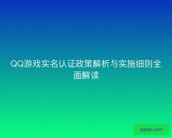 QQ游戏实名认证政策解析与实施细则全面解读