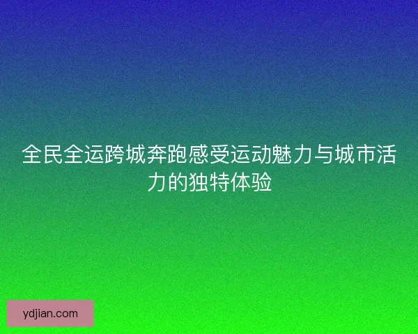 全民全运跨城奔跑感受运动魅力与城市活力的独特体验