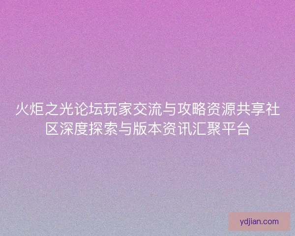 火炬之光论坛玩家交流与攻略资源共享社区深度探索与版本资讯汇聚平台