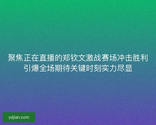 聚焦正在直播的郑钦文激战赛场冲击胜利引爆全场期待关键时刻实力尽显