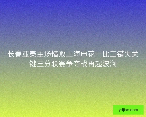 长春亚泰主场惜败上海申花一比二错失关键三分联赛争夺战再起波澜