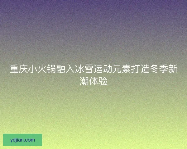 重庆小火锅融入冰雪运动元素打造冬季新潮体验