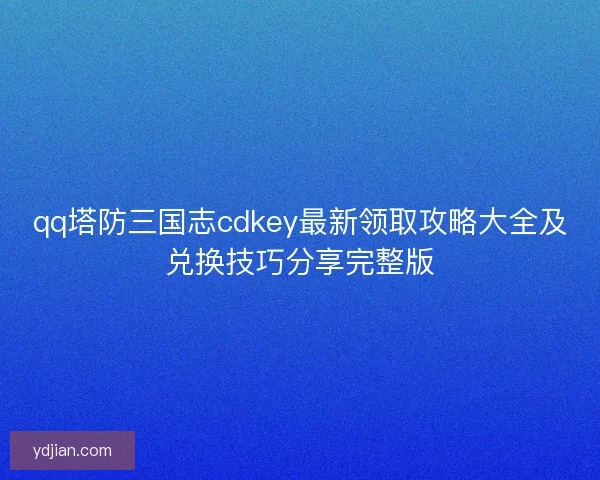 qq塔防三国志cdkey最新领取攻略大全及兑换技巧分享完整版 qq塔防三国志cdkey最新领取攻略大全及兑换技巧分享完整版