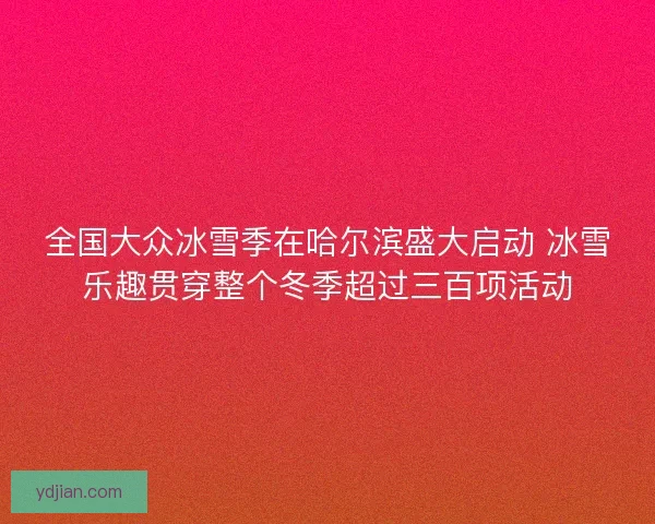 全国大众冰雪季在哈尔滨盛大启动 冰雪乐趣贯穿整个冬季超过三百项活动 全国大众冰雪季在哈尔滨盛大启动 冰雪乐趣贯穿整个冬季超过三百项活动