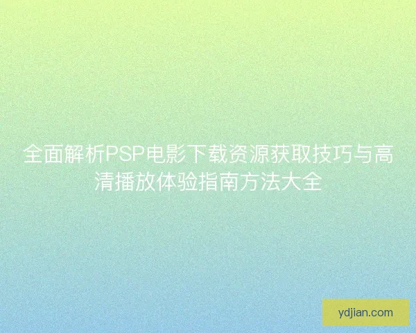 全面解析PSP电影下载资源获取技巧与高清播放体验指南方法大全 全面解析PSP电影下载资源获取技巧与高清播放体验指南方法大全