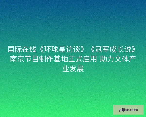 国际在线《环球星访谈》《冠军成长说》南京节目制作基地正式启用 助力文体产业发展 国际在线《环球星访谈》《冠军成长说》南京节目制作基地正式启用 助力文体产业发展